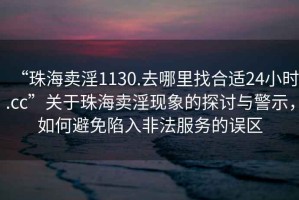 “珠海賣淫1130.去哪里找合適24小時(shí).cc”關(guān)于珠海賣淫現(xiàn)象的探討與警示，如何避免陷入非法服務(wù)的誤區(qū)