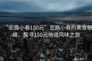 “宏路小巷150元”宏路小巷的美食秘境，探尋150元地道風(fēng)味之旅
