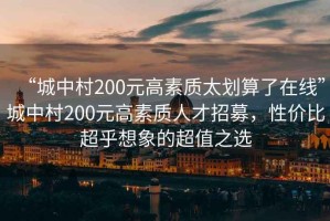 “城中村200元高素質(zhì)太劃算了在線”城中村200元高素質(zhì)人才招募，性價(jià)比超乎想象的超值之選