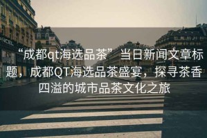 “成都qt海選品茶”當(dāng)日新聞文章標(biāo)題，成都QT海選品茶盛宴，探尋茶香四溢的城市品茶文化之旅