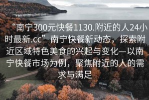 “南寧300元快餐1130.附近的人24小時最新.cc”南寧快餐新動態(tài)，探索附近區(qū)域特色美食的興起與變化—以南寧快餐市場為例，聚焦附近的人的需求與滿足