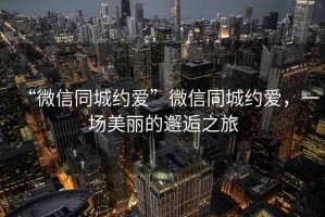 “微信同城約愛”微信同城約愛，一場美麗的邂逅之旅