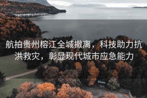 航拍貴州榕江全城撤離，科技助力抗洪救災(zāi)，彰顯現(xiàn)代城市應(yīng)急能力