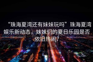 “珠海夏灣還有妹妹玩嗎”珠海夏灣娛樂新動態(tài)，妹妹們的夏日樂園是否依舊熱鬧？