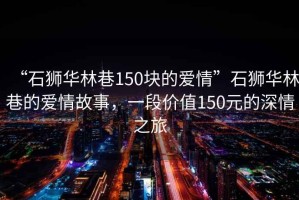 “石獅華林巷150塊的愛情”石獅華林巷的愛情故事，一段價(jià)值150元的深情之旅
