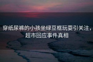 穿紙尿褲的小孩坐綠豆框玩耍引關(guān)注，超市回應(yīng)事件真相