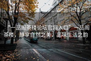 “一品閣茶樓論壇官網入口”一品閣茶樓，靜享自然之美，品味生活之韻