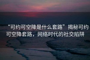 “可約可空降是什么套路”揭秘可約可空降套路，網(wǎng)絡(luò)時代的社交陷阱