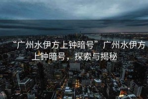 “廣州水伊方上鐘暗號(hào)”廣州水伊方上鐘暗號(hào)，探索與揭秘