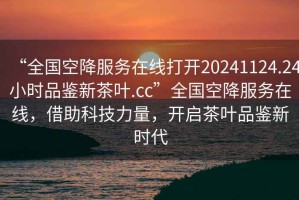 “全國(guó)空降服務(wù)在線打開20241124.24小時(shí)品鑒新茶葉.cc”全國(guó)空降服務(wù)在線，借助科技力量，開啟茶葉品鑒新時(shí)代
