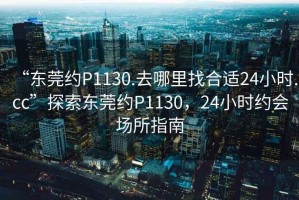 “東莞約P1130.去哪里找合適24小時.cc”探索東莞約P1130，24小時約會場所指南