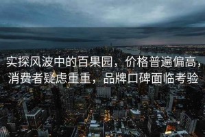 實(shí)探風(fēng)波中的百果園，價(jià)格普遍偏高，消費(fèi)者疑慮重重，品牌口碑面臨考驗(yàn)