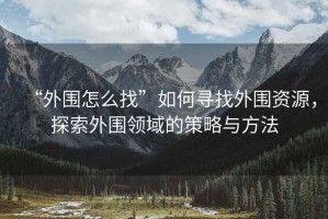 “外圍怎么找”如何尋找外圍資源，探索外圍領(lǐng)域的策略與方法