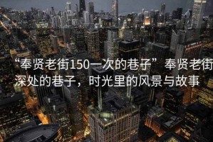 “奉賢老街150一次的巷子”奉賢老街深處的巷子，時光里的風(fēng)景與故事
