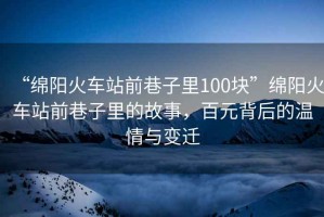 “綿陽火車站前巷子里100塊”綿陽火車站前巷子里的故事，百元背后的溫情與變遷