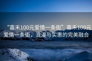 “嘉禾100元愛(ài)情一條街”嘉禾100元愛(ài)情一條街，浪漫與實(shí)惠的完美融合