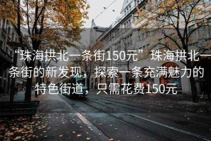 “珠海拱北一條街150元”珠海拱北一條街的新發(fā)現(xiàn)，探索一條充滿魅力的特色街道，只需花費150元