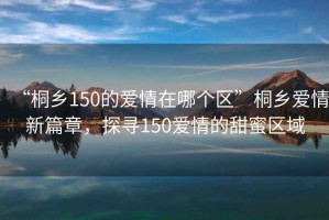 “桐鄉(xiāng)150的愛情在哪個區(qū)”桐鄉(xiāng)愛情新篇章，探尋150愛情的甜蜜區(qū)域