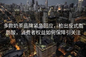 多款奶茶品牌緊急回應(yīng)，檢出反式脂肪酸，消費(fèi)者權(quán)益如何保障引關(guān)注