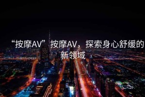 “按摩AV”按摩AV，探索身心舒緩的新領域