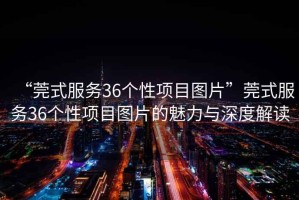 “莞式服務(wù)36個性項目圖片”莞式服務(wù)36個性項目圖片的魅力與深度解讀