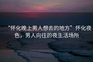 “懷化晚上男人想去的地方”懷化夜色，男人向往的夜生活場所