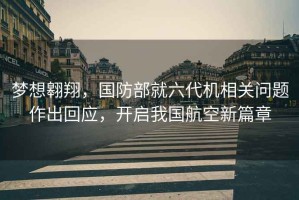 夢(mèng)想翱翔，國(guó)防部就六代機(jī)相關(guān)問題作出回應(yīng)，開啟我國(guó)航空新篇章