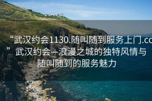 “武漢約會1130.隨叫隨到服務上門.cc”武漢約會—浪漫之城的獨特風情與隨叫隨到的服務魅力