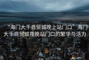 “海門大千商貿(mào)城晚上站門口”海門大千商貿(mào)城夜晚站門口的繁華與活力