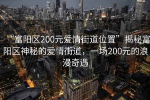 “富陽區(qū)200元愛情街道位置”揭秘富陽區(qū)神秘的愛情街道，一場200元的浪漫奇遇