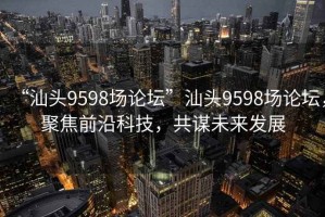 “汕頭9598場論壇”汕頭9598場論壇，聚焦前沿科技，共謀未來發(fā)展