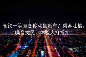 高鐵一等座變移動售貨車？乘客吐槽，噪音擾民，體驗大打折扣！