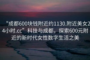 “成都600塊錢附近約1130.附近美女24小時.cc”科技與成都，探索600元附近的新時代女性數(shù)字生活之美