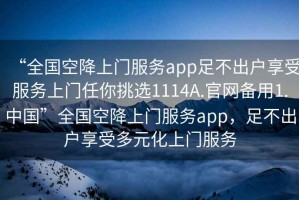 “全國空降上門服務app足不出戶享受服務上門任你挑選1114A.官網(wǎng)備用1.中國”全國空降上門服務app，足不出戶享受多元化上門服務