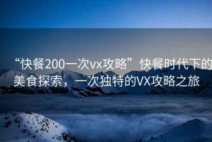 “快餐200一次vx攻略”快餐時代下的美食探索，一次獨特的VX攻略之旅