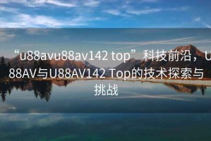 “u88avu88av142 top”科技前沿，U88AV與U88AV142 Top的技術(shù)探索與挑戰(zhàn)