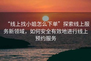 “線上找小姐怎么下單”探索線上服務(wù)新領(lǐng)域，如何安全有效地進(jìn)行線上預(yù)約服務(wù)