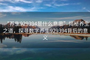 “養(yǎng)生929394是什么意思”揭秘養(yǎng)生之道，探尋數(shù)字養(yǎng)生929394背后的意義
