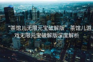 “茶館兒無限元寶破解版”茶館兒游戲無限元寶破解版深度解析
