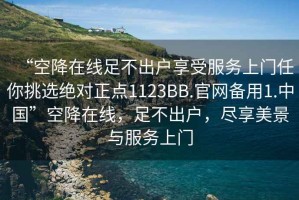 “空降在線足不出戶享受服務(wù)上門任你挑選絕對正點(diǎn)1123BB.官網(wǎng)備用1.中國”空降在線，足不出戶，盡享美景與服務(wù)上門