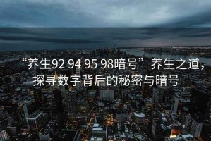 “養(yǎng)生92 94 95 98暗號(hào)”養(yǎng)生之道，探尋數(shù)字背后的秘密與暗號(hào)