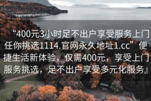 “400元3小時(shí)足不出戶享受服務(wù)上門任你挑選1114.官網(wǎng)永久地址1.cc”便捷生活新體驗(yàn)，僅需400元，享受上門服務(wù)挑選，足不出戶享受多元化服務(wù)』