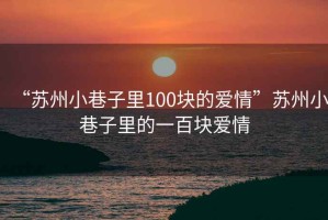 “蘇州小巷子里100塊的愛(ài)情”蘇州小巷子里的一百塊愛(ài)情