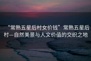 “常熟五星后村女價錢”常熟五星后村—自然美景與人文價值的交織之地
