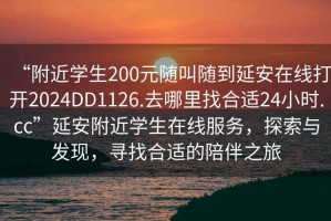 “附近學(xué)生200元隨叫隨到延安在線打開2024DD1126.去哪里找合適24小時.cc”延安附近學(xué)生在線服務(wù)，探索與發(fā)現(xiàn)，尋找合適的陪伴之旅