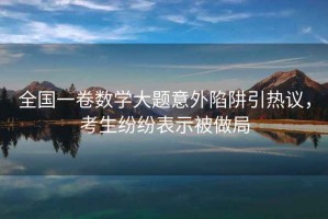 全國一卷數(shù)學大題意外陷阱引熱議，考生紛紛表示被做局