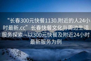 “長(zhǎng)春300元快餐1130.附近的人24小時(shí)最新.cc”長(zhǎng)春快餐文化與周邊生活服務(wù)探索—以300元快餐及附近24小時(shí)最新服務(wù)為例