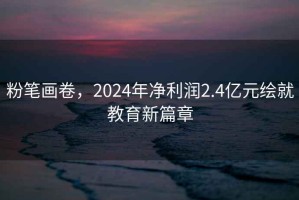 粉筆畫卷，2024年凈利潤2.4億元繪就教育新篇章