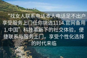 “找女人聯(lián)系電話本人電話足不出戶享受服務上門任你挑選1114.官網(wǎng)備用1.中國”科技革新下的社交體驗，便捷聯(lián)系與服務上門，享受個性化選擇的時代來臨