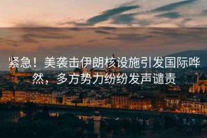 緊急！美襲擊伊朗核設(shè)施引發(fā)國(guó)際嘩然，多方勢(shì)力紛紛發(fā)聲譴責(zé)